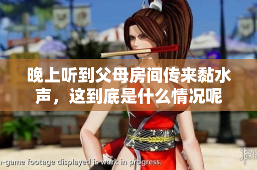 晚上听到父母房间传来黏水声，这到底是什么情况呢