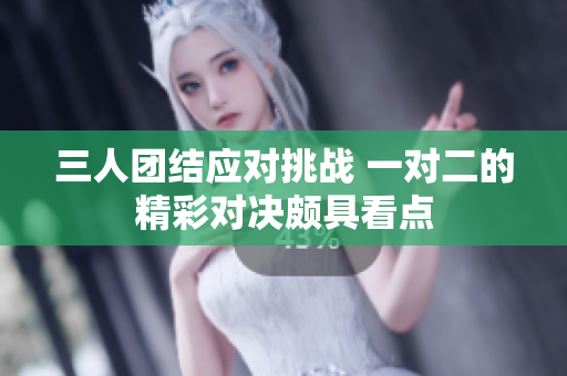 三人团结应对挑战 一对二的精彩对决颇具看点