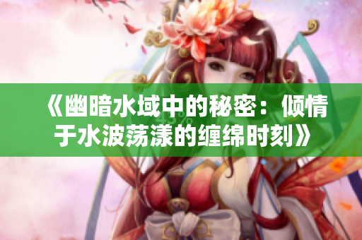 《幽暗水域中的秘密：倾情于水波荡漾的缠绵时刻》