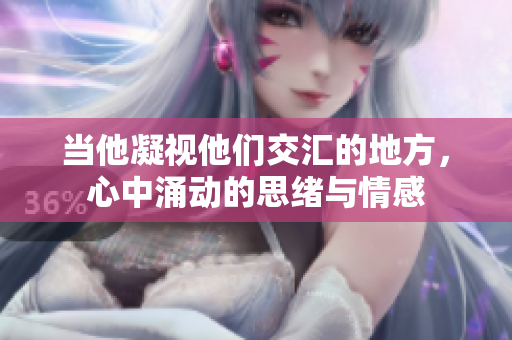 当他凝视他们交汇的地方，心中涌动的思绪与情感
