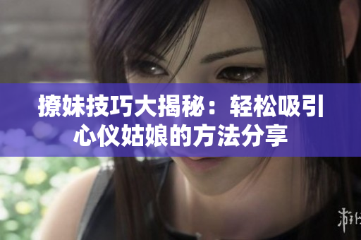 撩妹技巧大揭秘：轻松吸引心仪姑娘的方法分享