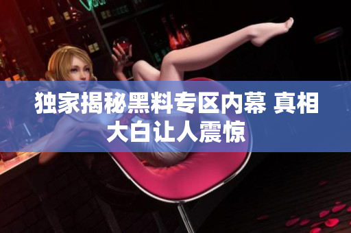 独家揭秘黑料专区内幕 真相大白让人震惊
