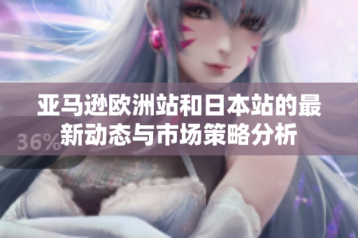 亚马逊欧洲站和日本站的最新动态与市场策略分析
