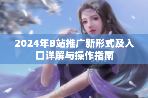 2024年B站推广新形式及入口详解与操作指南