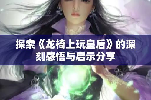 探索《龙椅上玩皇后》的深刻感悟与启示分享