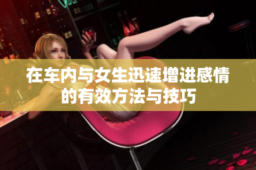 在车内与女生迅速增进感情的有效方法与技巧