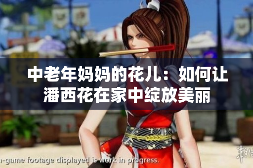 中老年妈妈的花儿：如何让潘西花在家中绽放美丽