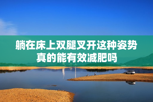 躺在床上双腿叉开这种姿势真的能有效减肥吗
