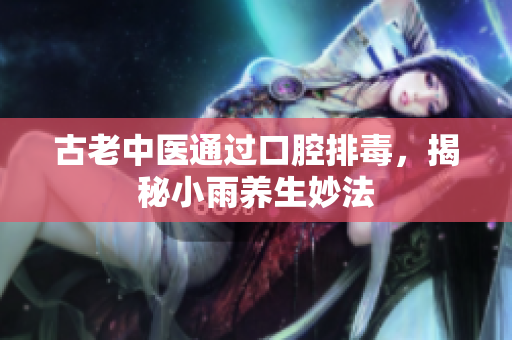 古老中医通过口腔排毒，揭秘小雨养生妙法