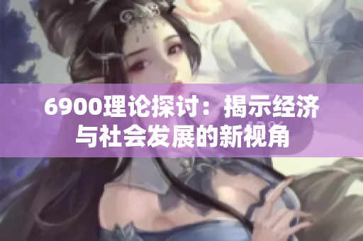 6900理论探讨：揭示经济与社会发展的新视角