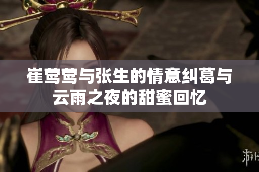崔莺莺与张生的情意纠葛与云雨之夜的甜蜜回忆