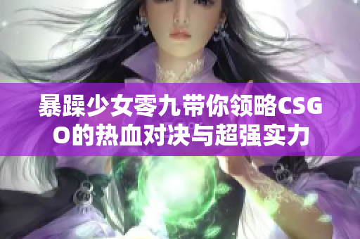 暴躁少女零九带你领略CSGO的热血对决与超强实力
