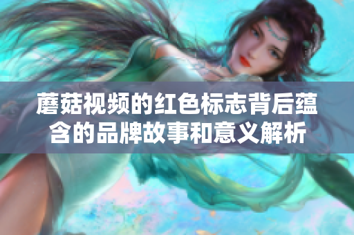 蘑菇视频的红色标志背后蕴含的品牌故事和意义解析