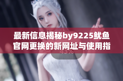 最新信息揭秘by9225鱿鱼官网更换的新网址与使用指南
