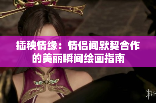 插秧情缘：情侣间默契合作的美丽瞬间绘画指南