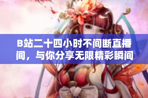 B站二十四小时不间断直播间，与你分享无限精彩瞬间