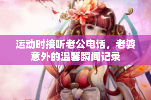 运动时接听老公电话，老婆意外的温馨瞬间记录