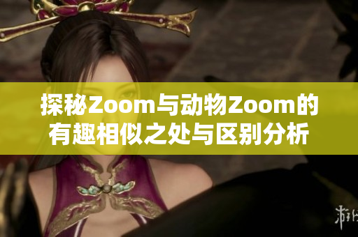探秘Zoom与动物Zoom的有趣相似之处与区别分析