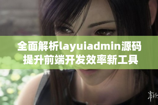 全面解析layuiadmin源码 提升前端开发效率新工具