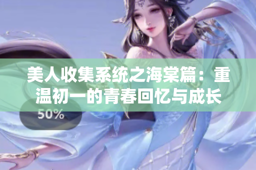 美人收集系统之海棠篇：重温初一的青春回忆与成长