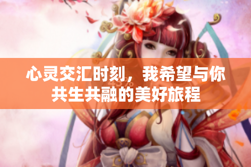 心灵交汇时刻，我希望与你共生共融的美好旅程