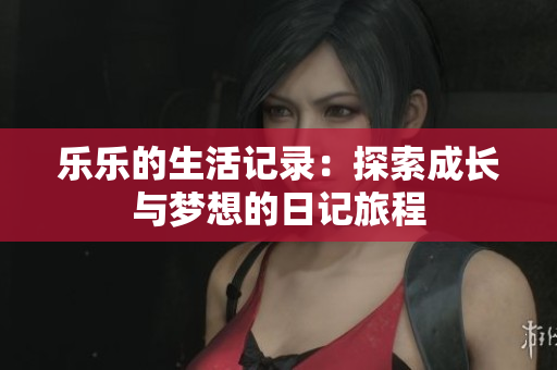 乐乐的生活记录：探索成长与梦想的日记旅程