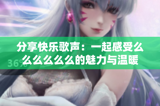 分享快乐歌声：一起感受么么么么么么的魅力与温暖