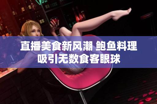 直播美食新风潮 鲍鱼料理吸引无数食客眼球
