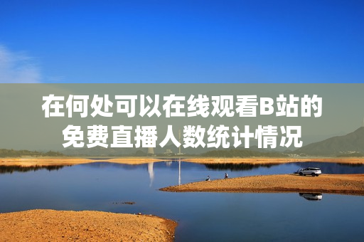 在何处可以在线观看B站的免费直播人数统计情况