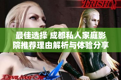 最佳选择 成都私人家庭影院推荐理由解析与体验分享