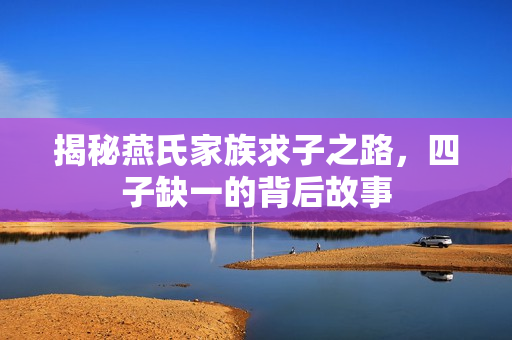 揭秘燕氏家族求子之路，四子缺一的背后故事