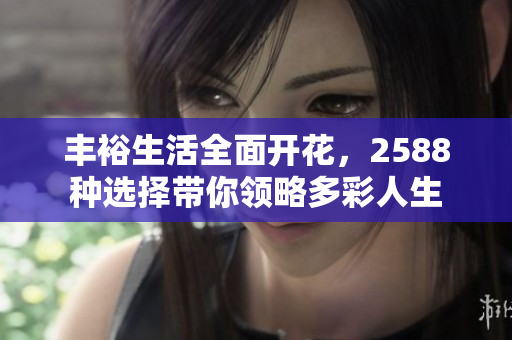 丰裕生活全面开花，2588种选择带你领略多彩人生