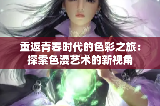 重返青春时代的色彩之旅：探索色漫艺术的新视角