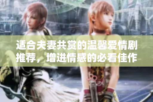 适合夫妻共赏的温馨爱情剧推荐，增进情感的必看佳作