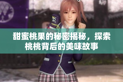 甜蜜桃果的秘密揭秘，探索桃桃背后的美味故事