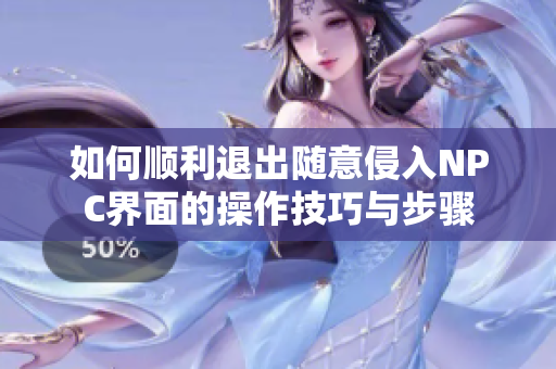 如何顺利退出随意侵入NPC界面的操作技巧与步骤