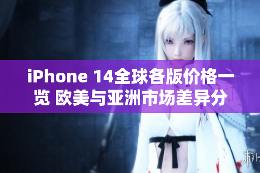 iPhone 14全球各版价格一览 欧美与亚洲市场差异分析