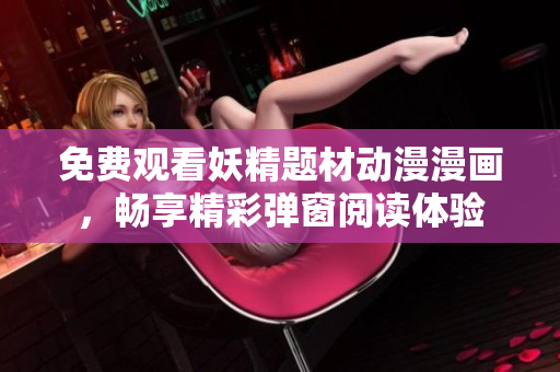 免费观看妖精题材动漫漫画，畅享精彩弹窗阅读体验