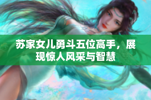 苏家女儿勇斗五位高手，展现惊人风采与智慧