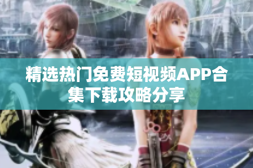 精选热门免费短视频APP合集下载攻略分享