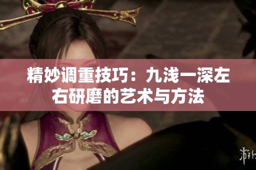 精妙调重技巧：九浅一深左右研磨的艺术与方法