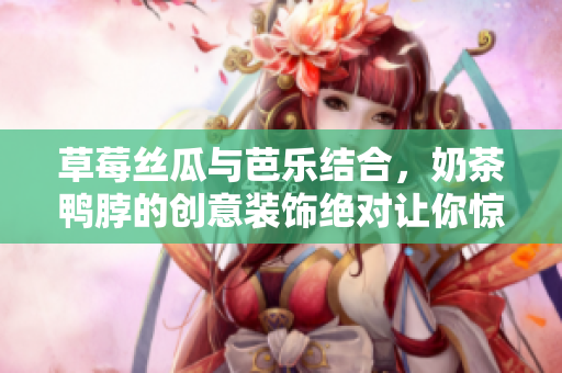 草莓丝瓜与芭乐结合，奶茶鸭脖的创意装饰绝对让你惊艳