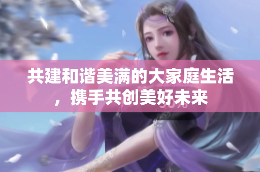 共建和谐美满的大家庭生活，携手共创美好未来