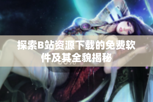 探索B站资源下载的免费软件及其全貌揭秘