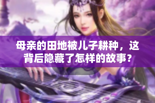 母亲的田地被儿子耕种，这背后隐藏了怎样的故事？