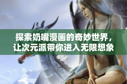 探索奶嘴漫画的奇妙世界，让次元派带你进入无限想象的旅程