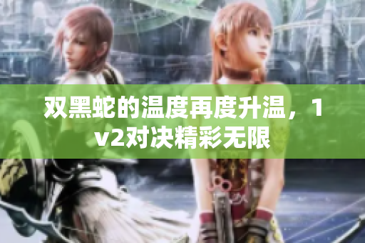 双黑蛇的温度再度升温，1v2对决精彩无限