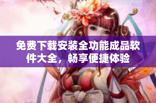 免费下载安装全功能成品软件大全，畅享便捷体验