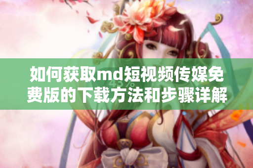如何获取md短视频传媒免费版的下载方法和步骤详解