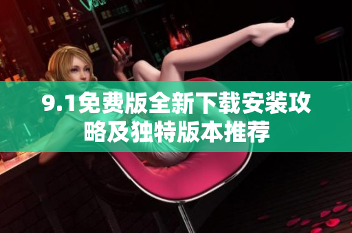 9.1免费版全新下载安装攻略及独特版本推荐